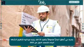 بلدية دبي تُحقق إنجازاً ملحوظاً بتنفيذ 25 ألف زيارة ميدانية لتنظيم أنشطة البناء للنصف الأول من 2025